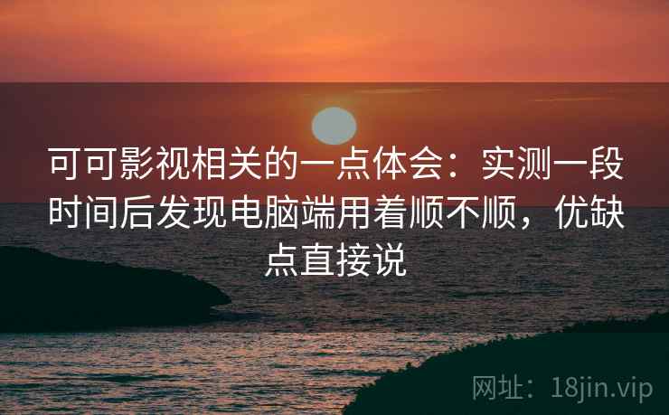 可可影视相关的一点体会：实测一段时间后发现电脑端用着顺不顺，优缺点直接说