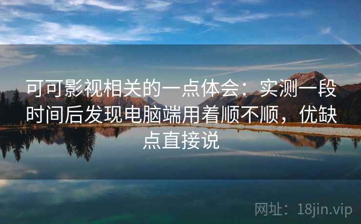 可可影视相关的一点体会：实测一段时间后发现电脑端用着顺不顺，优缺点直接说  第2张