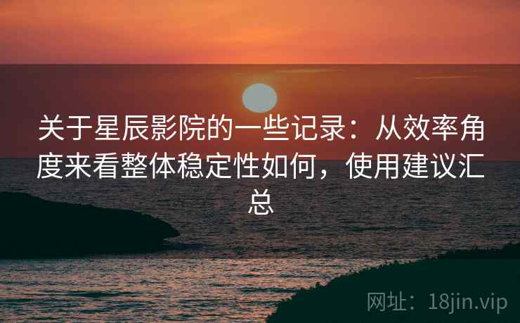 关于星辰影院的一些记录：从效率角度来看整体稳定性如何，使用建议汇总