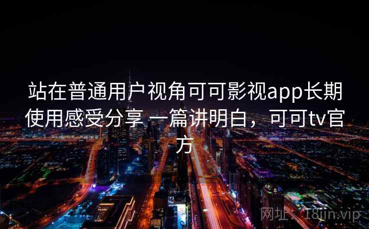 站在普通用户视角可可影视app长期使用感受分享 一篇讲明白,可可tv官方 第2张 站在普通用户视角可可影视app长期使用感受分享 一篇讲明白,可可tv官方 第2张