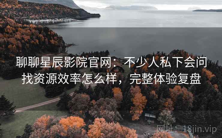 聊聊星辰影院官网：不少人私下会问找资源效率怎么样，完整体验复盘
