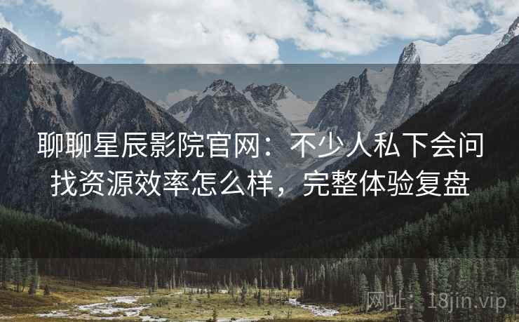 聊聊星辰影院官网:不少人私下会问找资源效率怎么样,完整体验复盘 第2张 聊聊星辰影院官网:不少人私下会问找资源效率怎么样,完整体验复盘 第2张