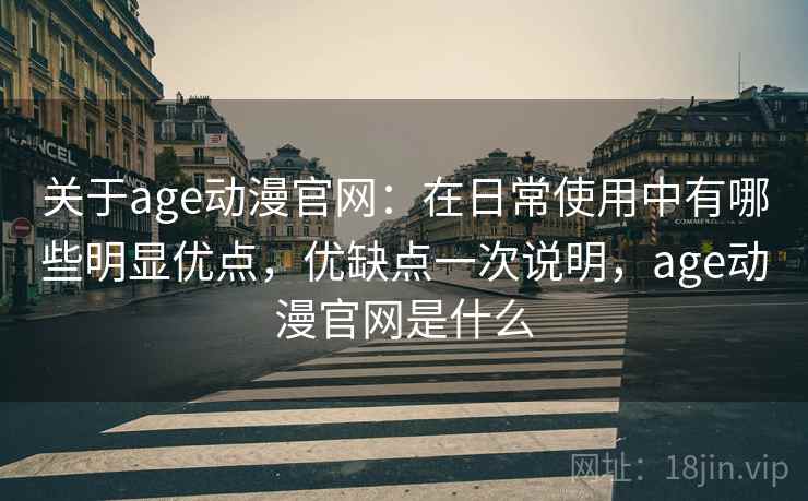 关于age动漫官网:在日常使用中有哪些明显优点,优缺点一次说明,age动漫官网是什么