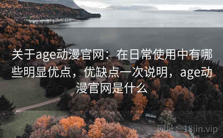 关于age动漫官网:在日常使用中有哪些明显优点,优缺点一次说明,age动漫官网是什么 第2张 关于age动漫官网:在日常使用中有哪些明显优点,优缺点一次说明,age动漫官网是什么 第2张