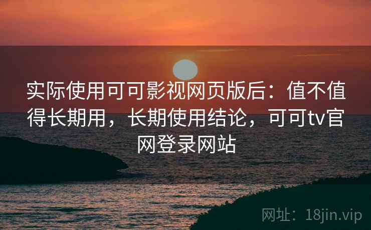 实际使用可可影视网页版后:值不值得长期用,长期使用结论,可可tv官网登录网站