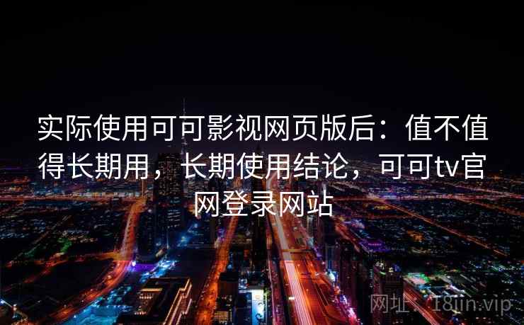 实际使用可可影视网页版后：值不值得长期用，长期使用结论，可可tv官网登录网站  第2张