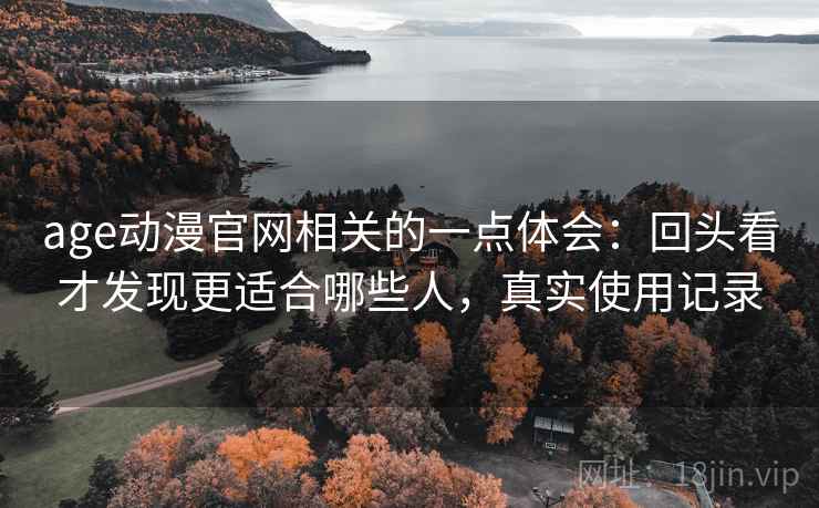 age动漫官网相关的一点体会：回头看才发现更适合哪些人，真实使用记录  第2张
