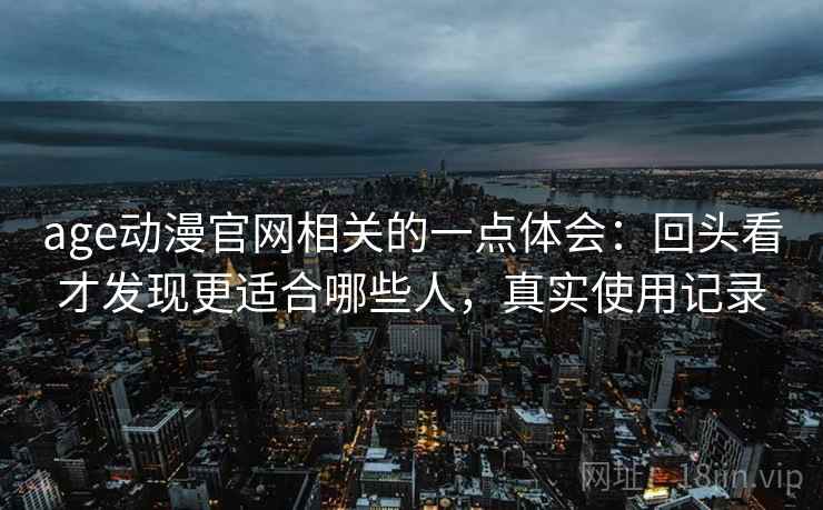 age动漫官网相关的一点体会:回头看才发现更适合哪些人,真实使用记录