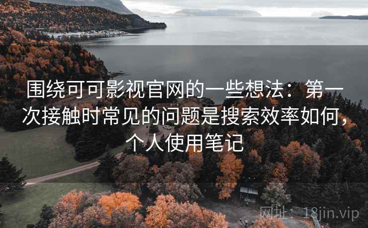 围绕可可影视官网的一些想法:第一次接触时常见的问题是搜索效率如何,个人使用笔记