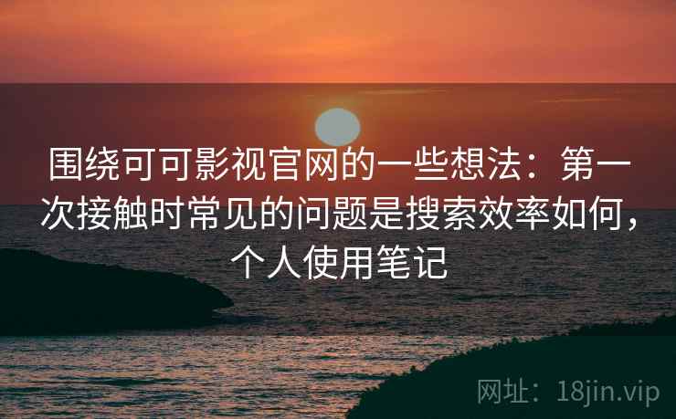 围绕可可影视官网的一些想法：第一次接触时常见的问题是搜索效率如何，个人使用笔记  第2张