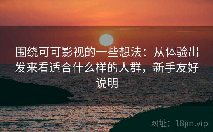 围绕可可影视的一些想法:从体验出发来看适合什么样的人群,新手友好说明