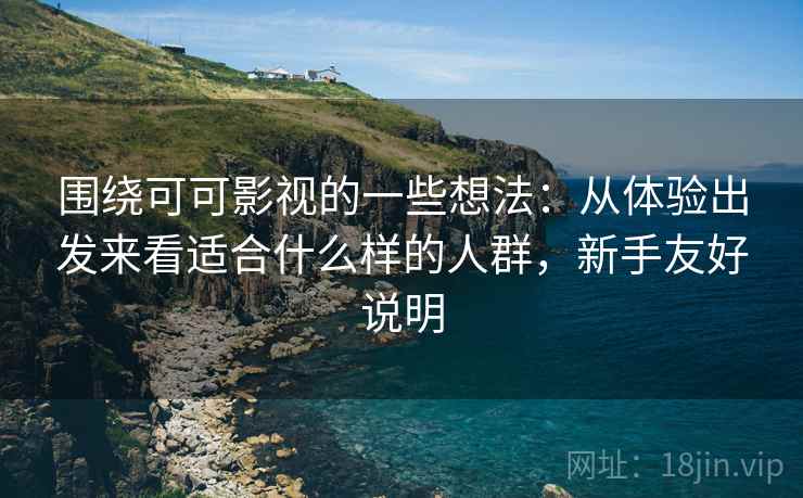 围绕可可影视的一些想法:从体验出发来看适合什么样的人群,新手友好说明 第2张 围绕可可影视的一些想法:从体验出发来看适合什么样的人群,新手友好说明 第2张