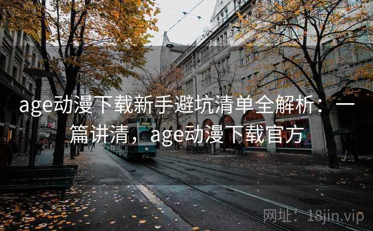 age动漫下载新手避坑清单全解析：一篇讲清，age动漫下载官方