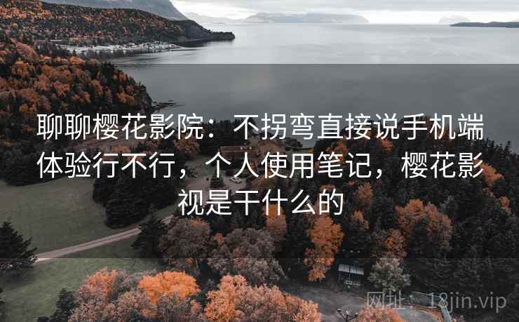 聊聊樱花影院:不拐弯直接说手机端体验行不行,个人使用笔记,樱花影视是干什么的 第2张 聊聊樱花影院:不拐弯直接说手机端体验行不行,个人使用笔记,樱花影视是干什么的 第2张