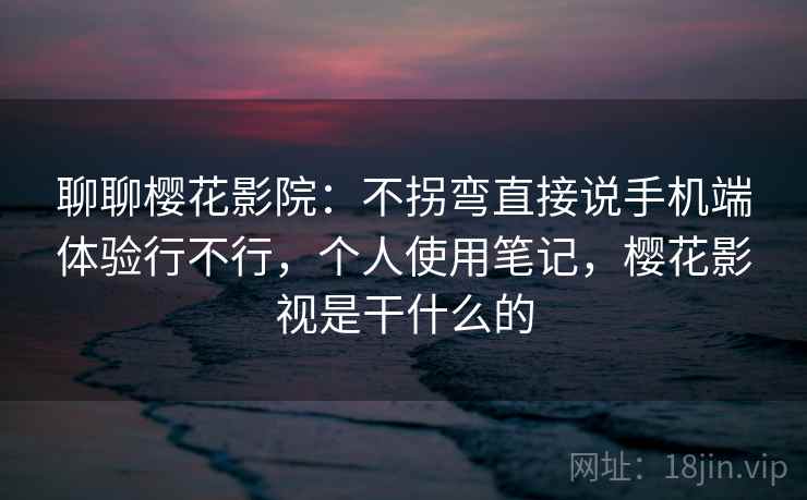 聊聊樱花影院：不拐弯直接说手机端体验行不行，个人使用笔记，樱花影视是干什么的