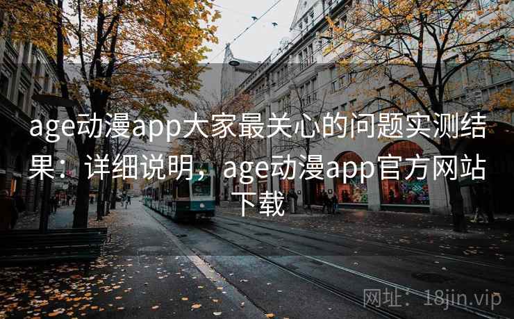 age动漫app大家最关心的问题实测结果：详细说明，age动漫app官方网站下载