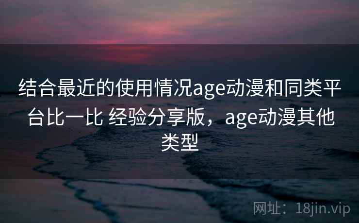 结合最近的使用情况age动漫和同类平台比一比 经验分享版，age动漫其他类型