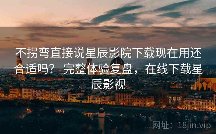 不拐弯直接说星辰影院下载现在用还合适吗? 完整体验复盘,在线下载星辰影视 第2张 不拐弯直接说星辰影院下载现在用还合适吗? 完整体验复盘,在线下载星辰影视 第2张