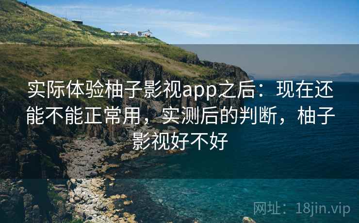 实际体验柚子影视app之后：现在还能不能正常用，实测后的判断，柚子影视好不好