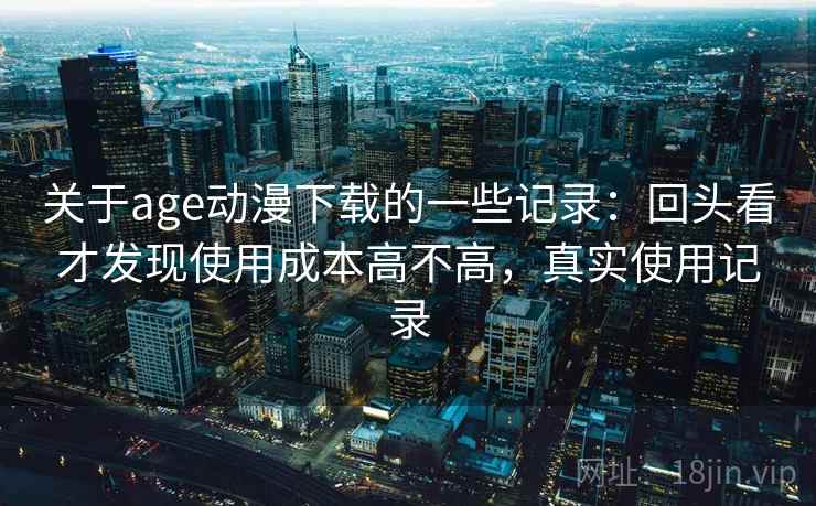 关于age动漫下载的一些记录：回头看才发现使用成本高不高，真实使用记录