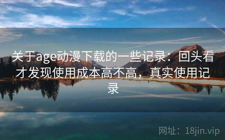 关于age动漫下载的一些记录：回头看才发现使用成本高不高，真实使用记录  第2张