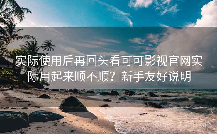 实际使用后再回头看可可影视官网实际用起来顺不顺?新手友好说明