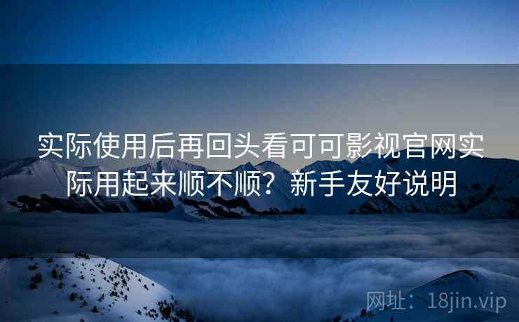 实际使用后再回头看可可影视官网实际用起来顺不顺？新手友好说明  第2张