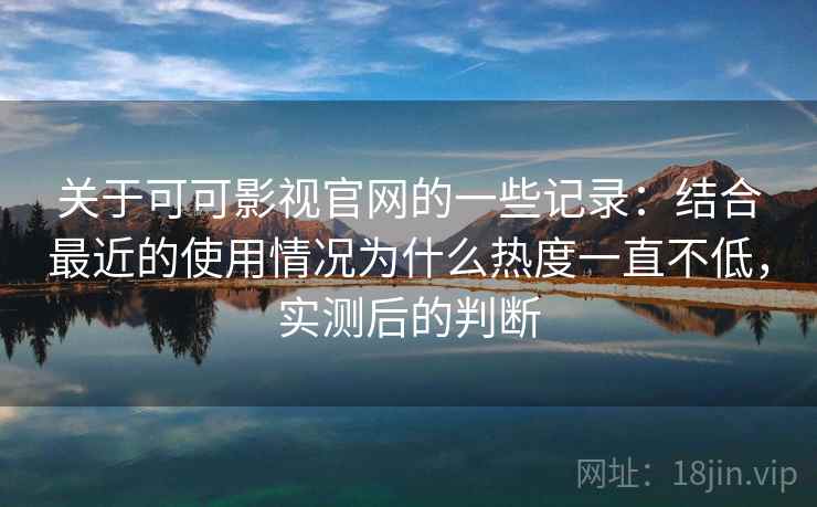 关于可可影视官网的一些记录：结合最近的使用情况为什么热度一直不低，实测后的判断  第2张