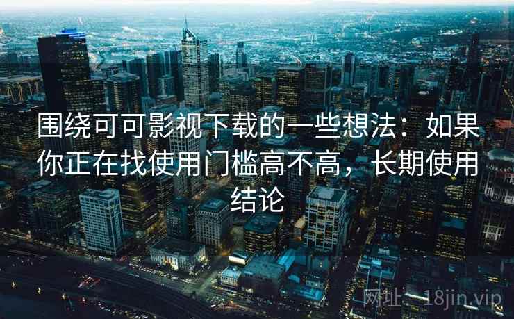 围绕可可影视下载的一些想法：如果你正在找使用门槛高不高，长期使用结论