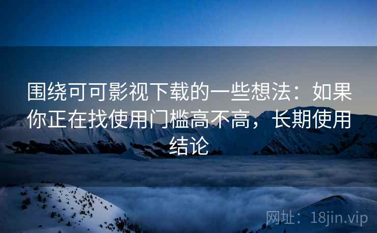 围绕可可影视下载的一些想法：如果你正在找使用门槛高不高，长期使用结论  第2张