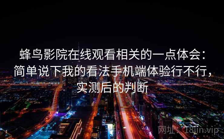 蜂鸟影院在线观看相关的一点体会：简单说下我的看法手机端体验行不行，实测后的判断