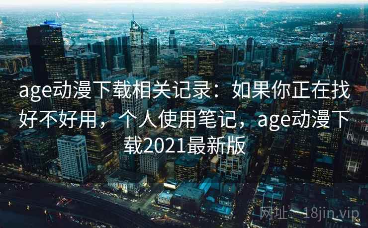 age动漫下载相关记录：如果你正在找好不好用，个人使用笔记，age动漫下载2021最新版