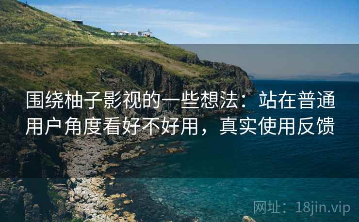 围绕柚子影视的一些想法：站在普通用户角度看好不好用，真实使用反馈  第2张
