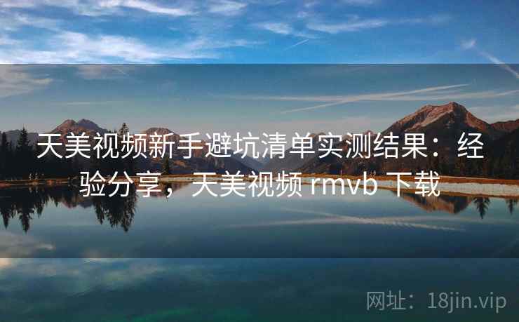 天美视频新手避坑清单实测结果：经验分享，天美视频 rmvb 下载  第2张
