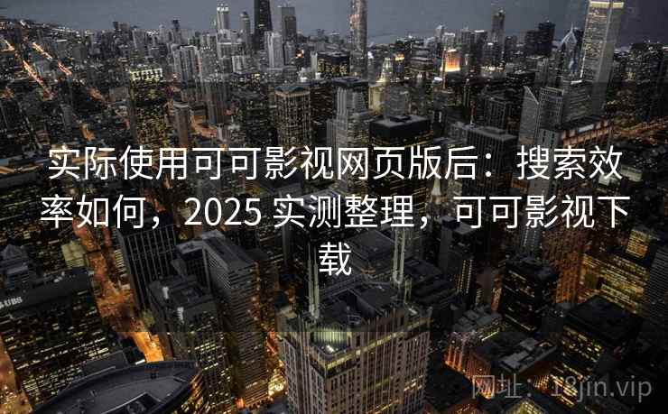 实际使用可可影视网页版后：搜索效率如何，2025 实测整理，可可影视下载  第2张