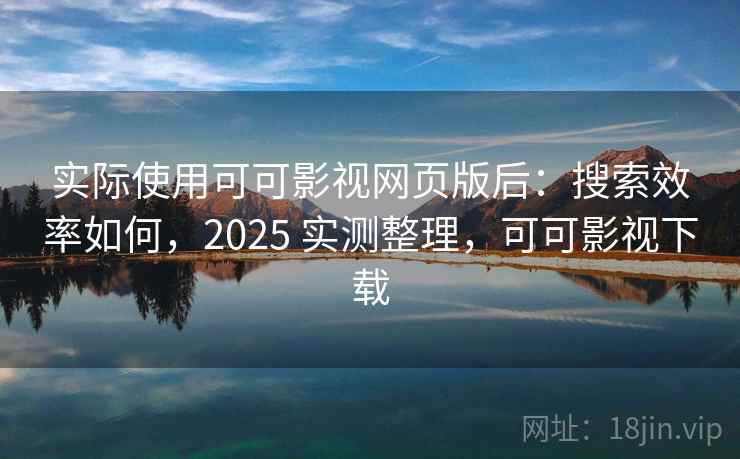 实际使用可可影视网页版后：搜索效率如何，2025 实测整理，可可影视下载