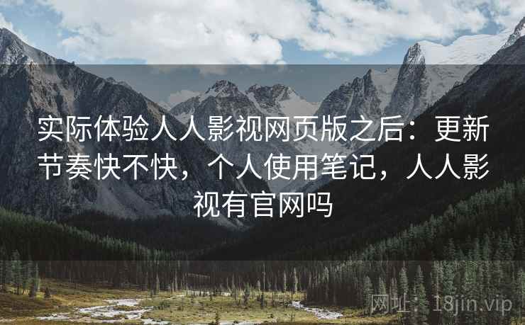 实际体验人人影视网页版之后：更新节奏快不快，个人使用笔记，人人影视有官网吗