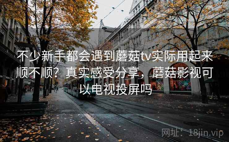 不少新手都会遇到蘑菇tv实际用起来顺不顺？真实感受分享，蘑菇影视可以电视投屏吗  第2张