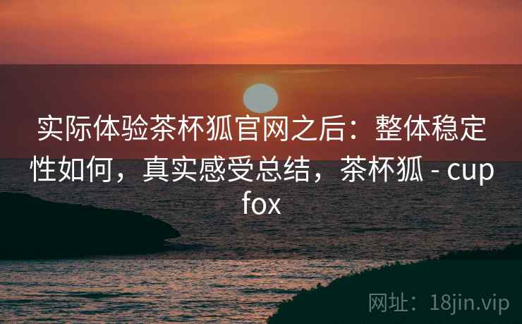 实际体验茶杯狐官网之后:整体稳定性如何,真实感受总结,茶杯狐 - cupfox 第2张 实际体验茶杯狐官网之后:整体稳定性如何,真实感受总结,茶杯狐 - cupfox 第2张