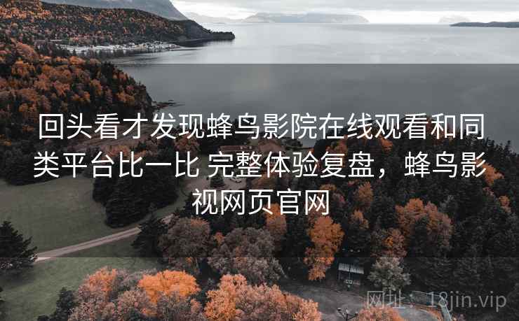 回头看才发现蜂鸟影院在线观看和同类平台比一比 完整体验复盘,蜂鸟影视网页官网 第2张 回头看才发现蜂鸟影院在线观看和同类平台比一比 完整体验复盘,蜂鸟影视网页官网 第2张