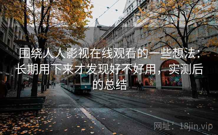 围绕人人影视在线观看的一些想法：长期用下来才发现好不好用，实测后的总结  第2张