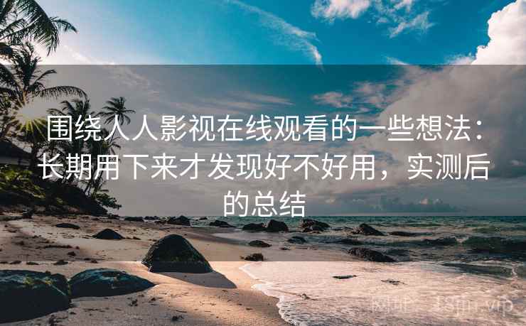 围绕人人影视在线观看的一些想法：长期用下来才发现好不好用，实测后的总结