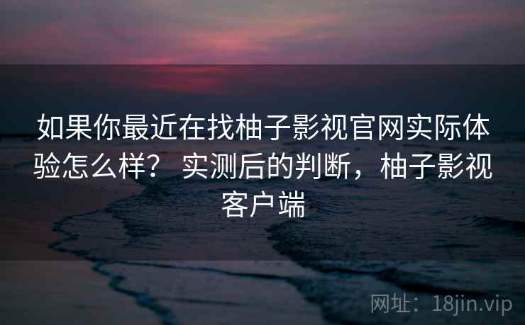 如果你最近在找柚子影视官网实际体验怎么样？ 实测后的判断，柚子影视客户端