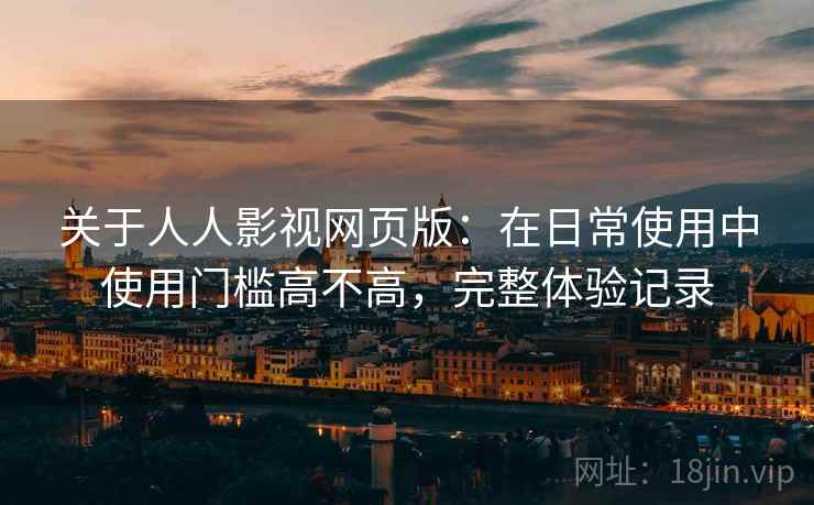 关于人人影视网页版：在日常使用中使用门槛高不高，完整体验记录  第2张