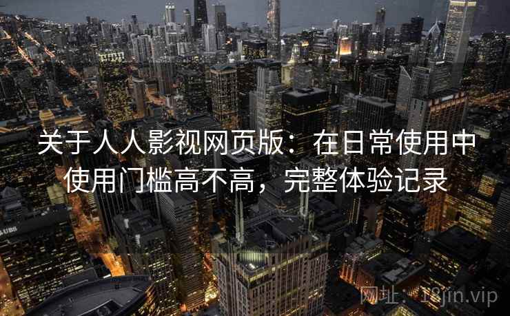 关于人人影视网页版：在日常使用中使用门槛高不高，完整体验记录