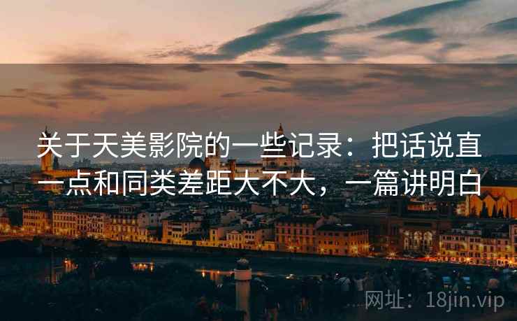 关于天美影院的一些记录：把话说直一点和同类差距大不大，一篇讲明白  第2张