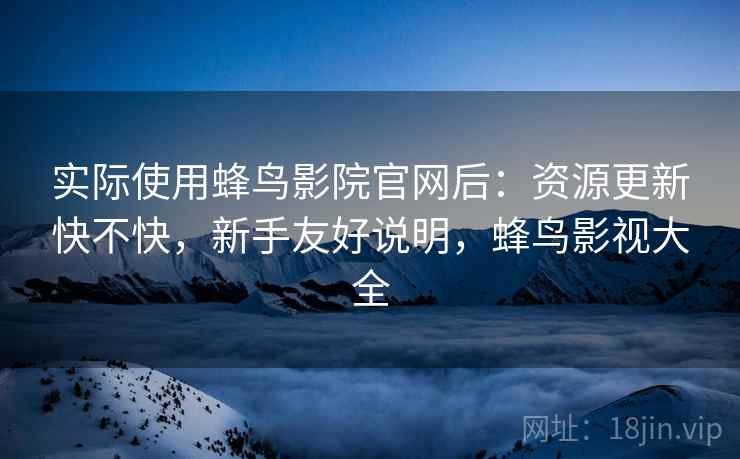 实际使用蜂鸟影院官网后：资源更新快不快，新手友好说明，蜂鸟影视大全  第2张