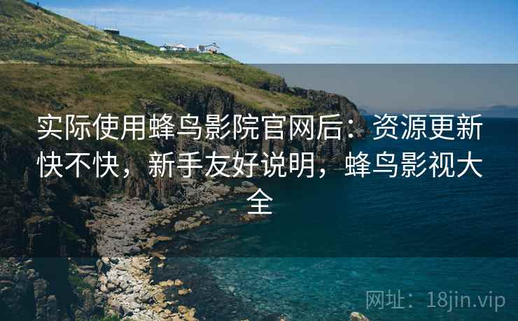 实际使用蜂鸟影院官网后:资源更新快不快,新手友好说明,蜂鸟影视大全