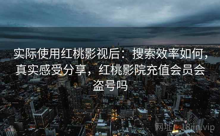 实际使用红桃影视后:搜索效率如何,真实感受分享,红桃影院充值会员会盗号吗