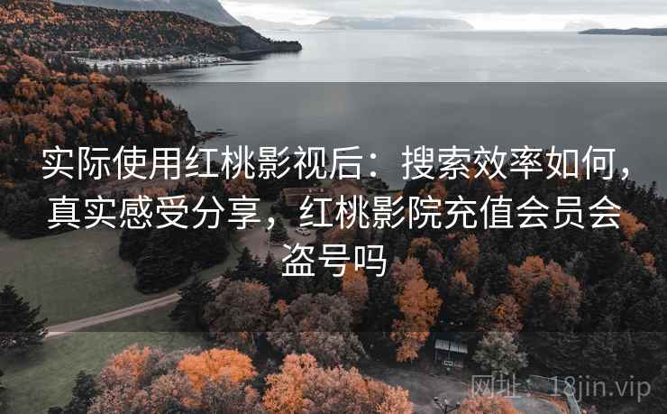 实际使用红桃影视后：搜索效率如何，真实感受分享，红桃影院充值会员会盗号吗  第2张